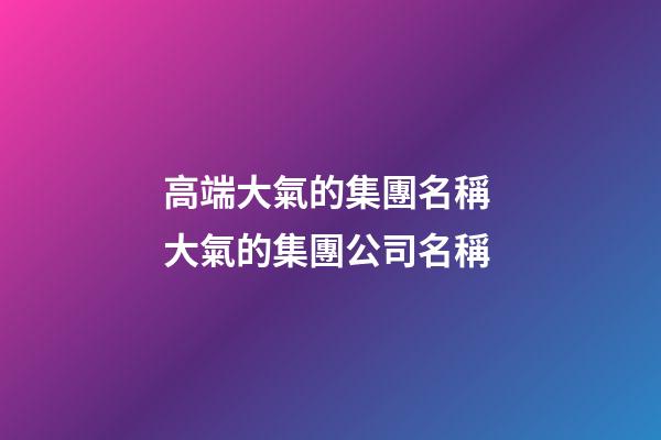 高端大氣的集團名稱 大氣的集團公司名稱-第1張-公司起名-玄機派